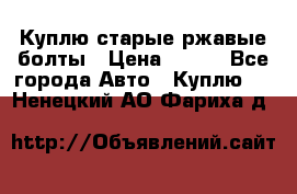 Куплю старые ржавые болты › Цена ­ 149 - Все города Авто » Куплю   . Ненецкий АО,Фариха д.